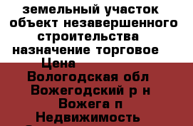 земельный участок, объект незавершенного строительства, (назначение торговое) › Цена ­ 3 500 000 - Вологодская обл., Вожегодский р-н, Вожега п. Недвижимость » Земельные участки продажа   . Вологодская обл.